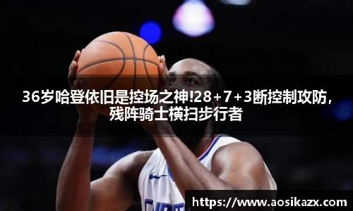 36岁哈登依旧是控场之神!28+7+3断控制攻防，残阵骑士横扫步行者