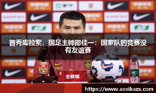 首秀库拉索，国足主帅邵佳一：国家队的竞赛没有友谊赛